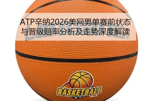 ATP辛纳2026美网男单赛前状态与晋级赔率分析及走势深度解读