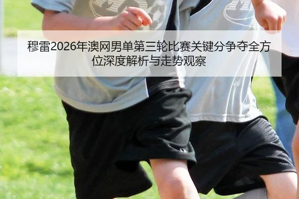 mu-lei-nian-ao-wang-nan-dan-di-san-lun-bi-sai-guan-jian-fen-zheng-duo-quan-fang-wei-shen-du-jie-xi-yu-zou-shi-guan-cha-2-501.jpg