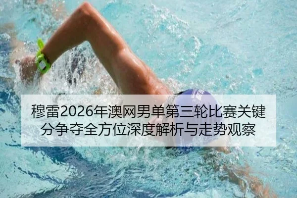 穆雷2026年澳网男单第三轮比赛关键分争夺全方位深度解析与走势观察