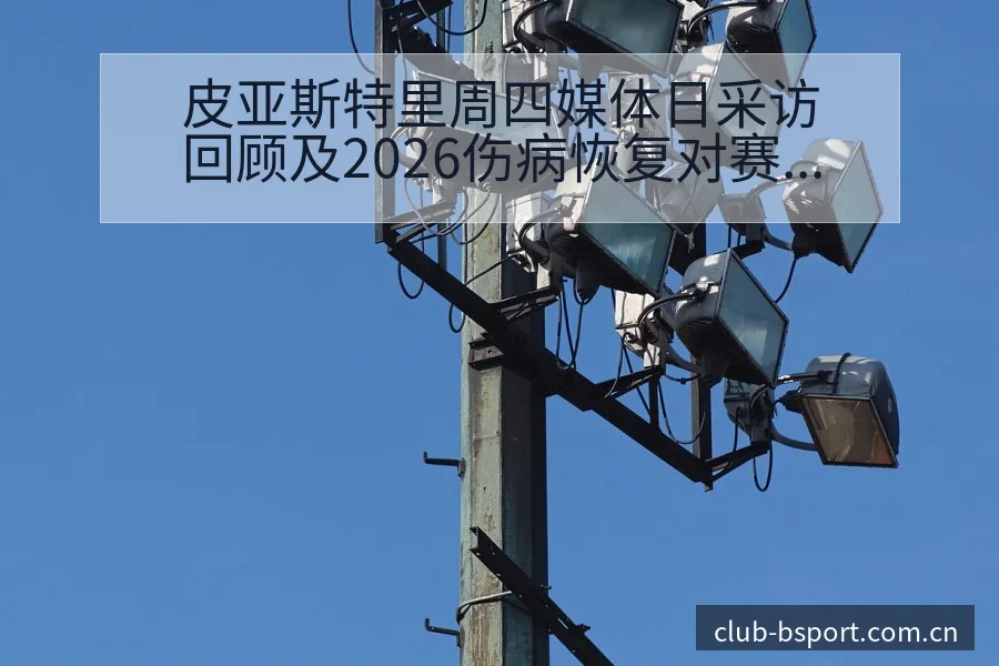 皮亚斯特里周四媒体日采访回顾及2026伤病恢复对赛程影响 - bsports体育