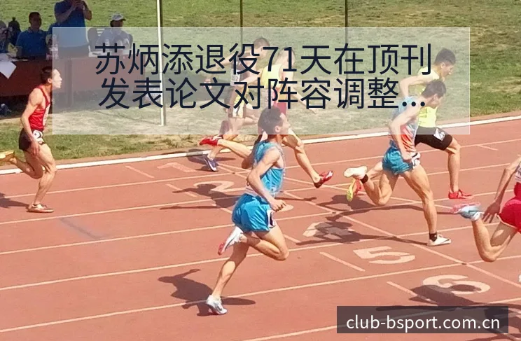 苏炳添退役71天在顶刊发表论文对阵容调整影响前瞻 - bsports体育