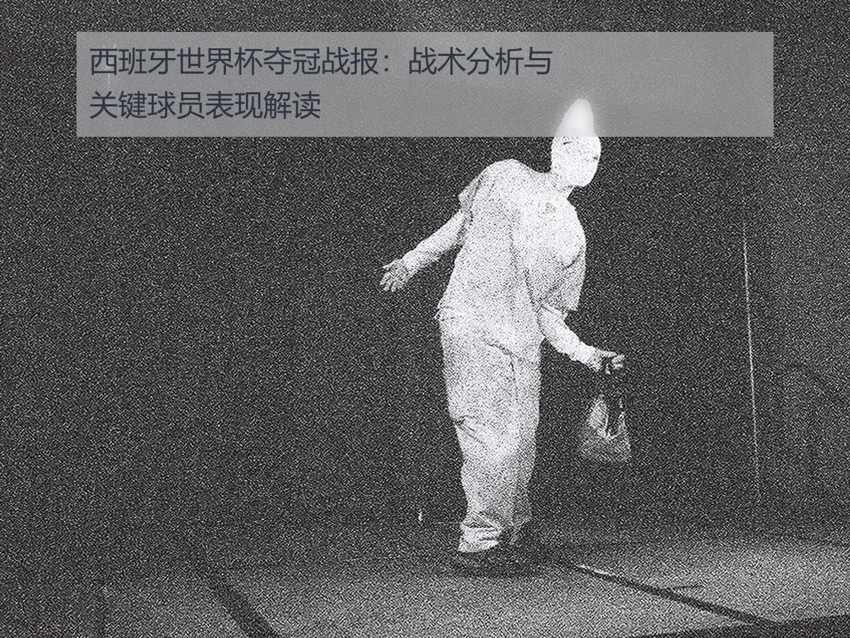 西班牙世界杯夺冠战报:战术分析与关键球员表现解读